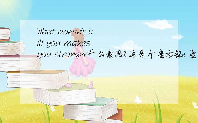 What doesn't kill you makes you stronger什么意思?这是个座右铭!望能提供准确的译文!谢!