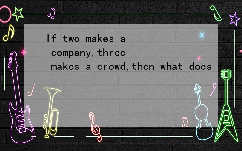 If two makes a company,three makes a crowd,then what does four and five make?