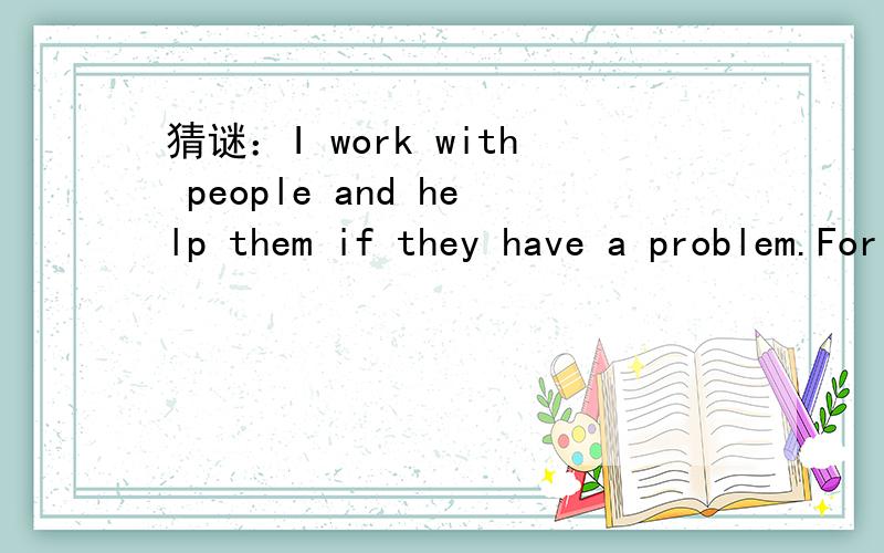 猜谜：I work with people and help them if they have a problem.For my work I only need to look intheir mouth!