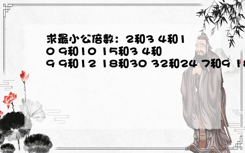 求最小公倍数：2和3 4和10 9和10 15和3 4和9 9和12 18和30 32和24 7和9 18和12 8和10 6和9 9和3 15和2 6和43和21 7和11 6和12 18和54 4和7 8和24