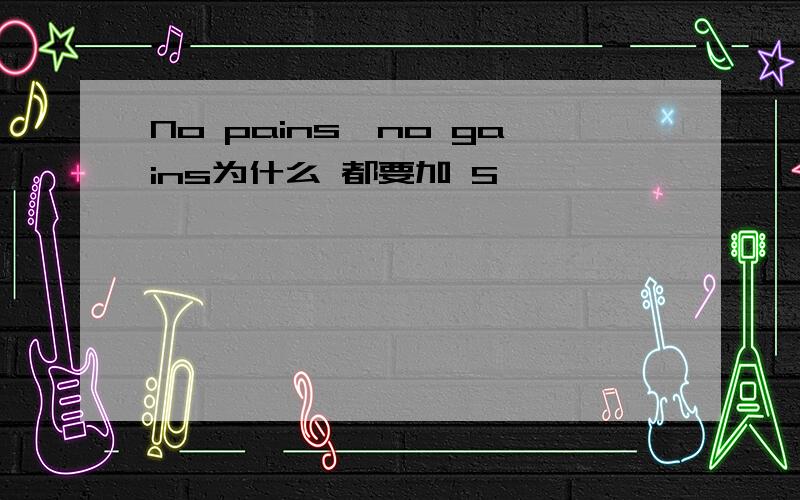 No pains,no gains为什么 都要加 S