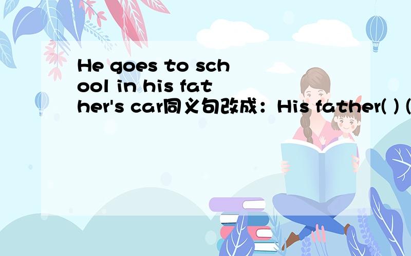 He goes to school in his father's car同义句改成：His father( ) ( )to school.