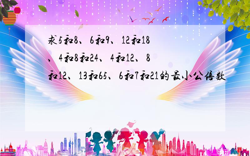 求5和8、6和9、12和18、4和8和24、4和12、8和12、13和65、6和7和21的最小公倍数