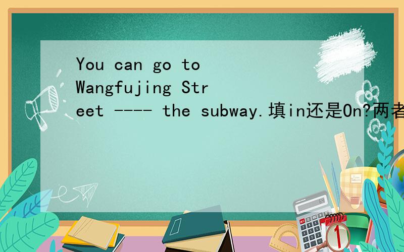 You can go to Wangfujing Street ---- the subway.填in还是On?两者都可以吗?老师说的是in,英语周报说是on.风唱梵音求教