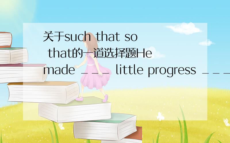 关于such that so that的一道选择题He made ___ little progress ___his parents felt disappointed.