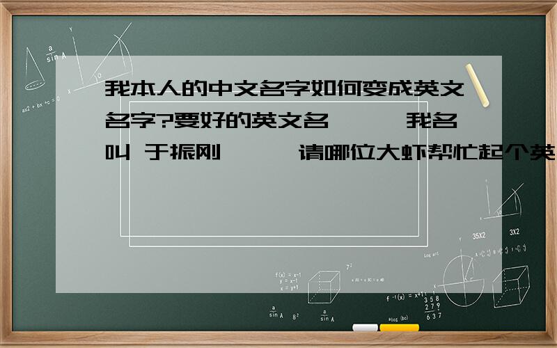 我本人的中文名字如何变成英文名字?要好的英文名```我名叫 于振刚```请哪位大虾帮忙起个英文名```要说的过去的``````