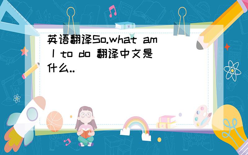 英语翻译So.what am I to do 翻译中文是什么..