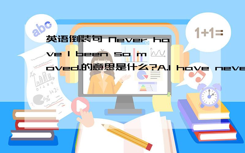 英语倒装句 Never have I been so moved.的意思是什么?A.I have never been moved before.B.I was more moved than ever before.C.I don't like movements.