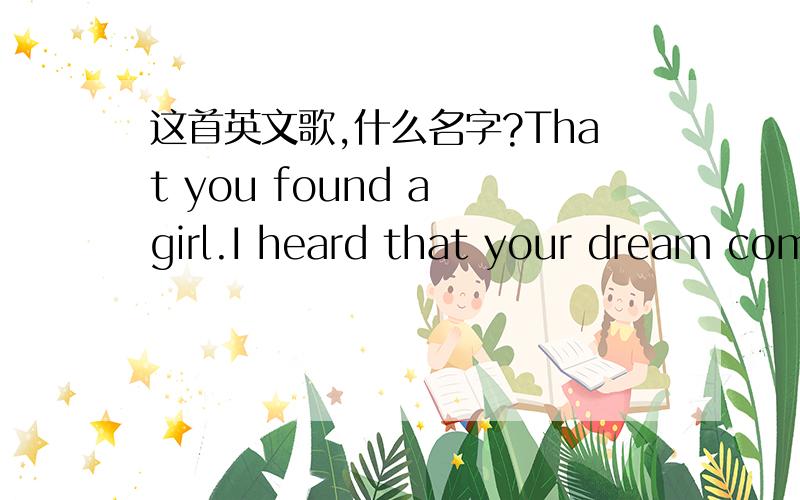 这首英文歌,什么名字?That you found a girl.I heard that your dream comes true.有一首英文歌,里面有这几句歌词,谁能告诉That you found a girl.I heard that your dream comes true.