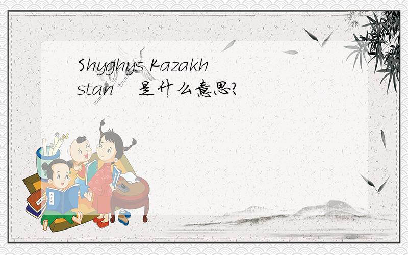 Shyghys Kazakhstan    是什么意思?