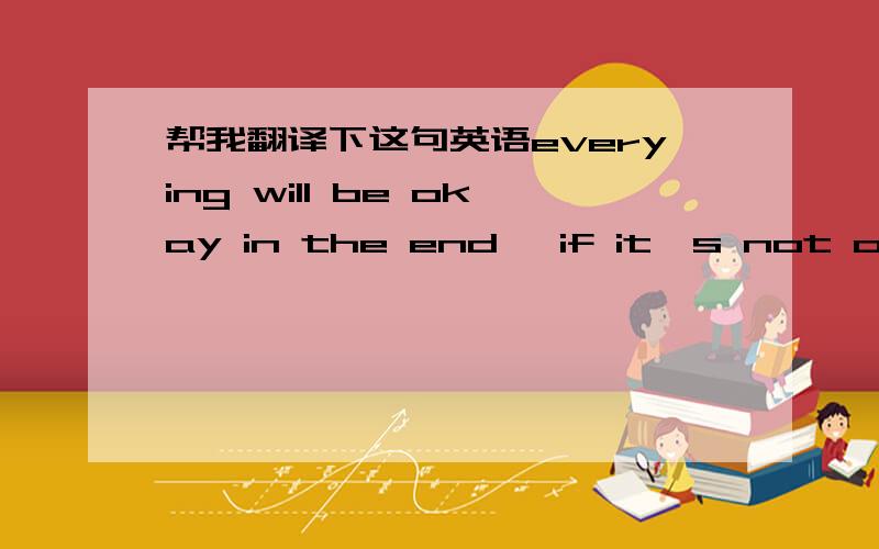 帮我翻译下这句英语everying will be okay in the end 、if it's not okay 、It's not the end .