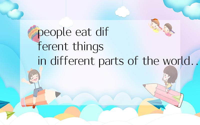 people eat different things in different parts of the world...一道TF答案原文：people eat different things in different parts of the world.In some countries,people eat rice every day.Sometimes they eat it two or three timesa day,for breakfast,l