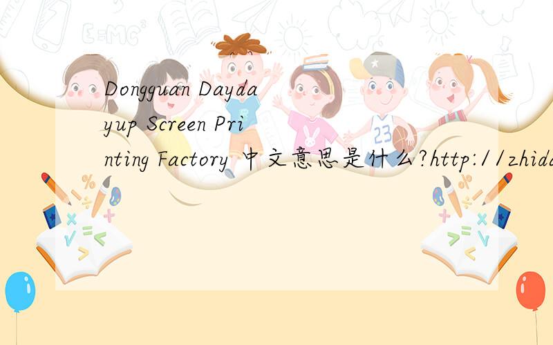 Dongguan Daydayup Screen Printing Factory 中文意思是什么?http://zhidao.baidu.com/question/7141786.html“东莞市日日升移印丝印厂”译成英文。 日日升 是公司名称，东莞市是广东省的一个市名。 移印、丝印