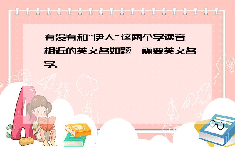 有没有和“伊人”这两个字读音相近的英文名如题,需要英文名字.