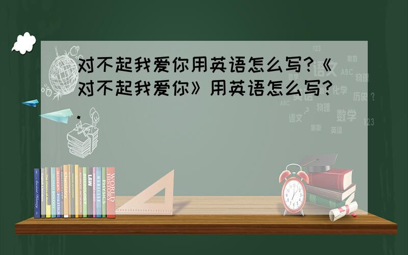 对不起我爱你用英语怎么写?《对不起我爱你》用英语怎么写?.