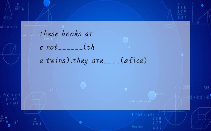 these books are not______(the twins).they are____(alice)