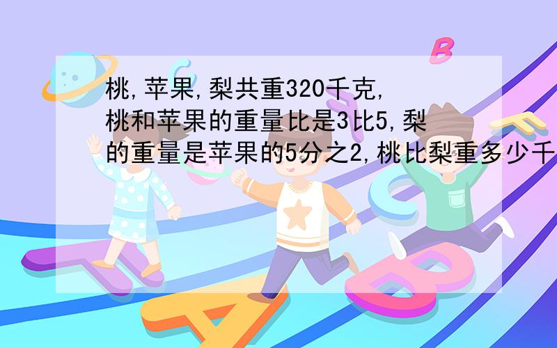 桃,苹果,梨共重320千克,桃和苹果的重量比是3比5,梨的重量是苹果的5分之2,桃比梨重多少千克?