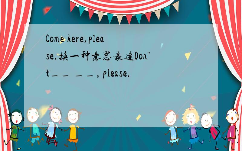 Come here,please.换一种意思表达Don