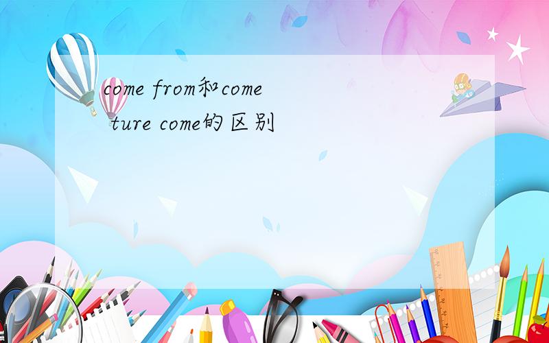 come from和come ture come的区别