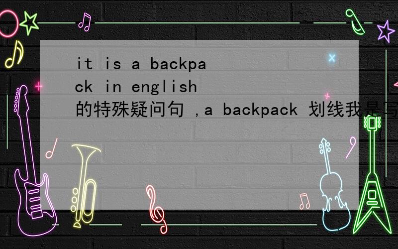 it is a backpack in english 的特殊疑问句 ,a backpack 划线我是写 what is it in english,不知道可不可以,我按它特殊疑问句的规则写的,有人说要用this,可我觉得it不能去掉啊