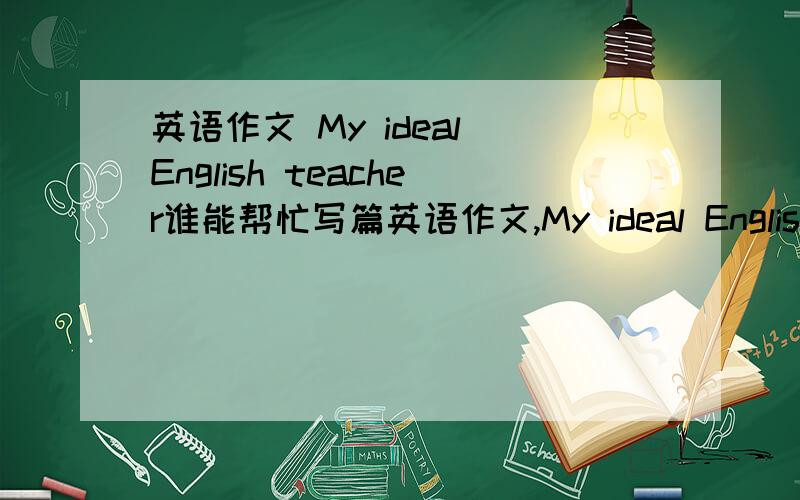 英语作文 My ideal English teacher谁能帮忙写篇英语作文,My ideal English teacher