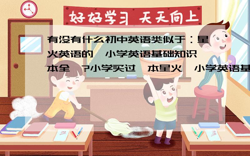 有没有什么初中英语类似于：星火英语的《小学英语基础知识一本全》?小学买过一本星火《小学英语基础知识一本全》还不错 初中类似这样的书有哪些、比较好的.