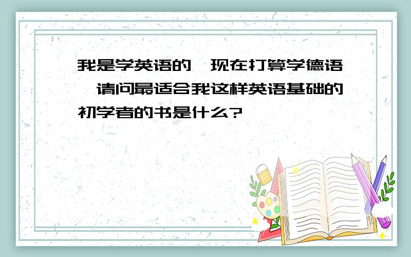 我是学英语的,现在打算学德语,请问最适合我这样英语基础的初学者的书是什么?