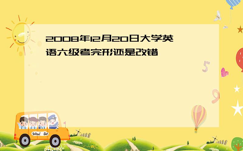 2008年12月20日大学英语六级考完形还是改错