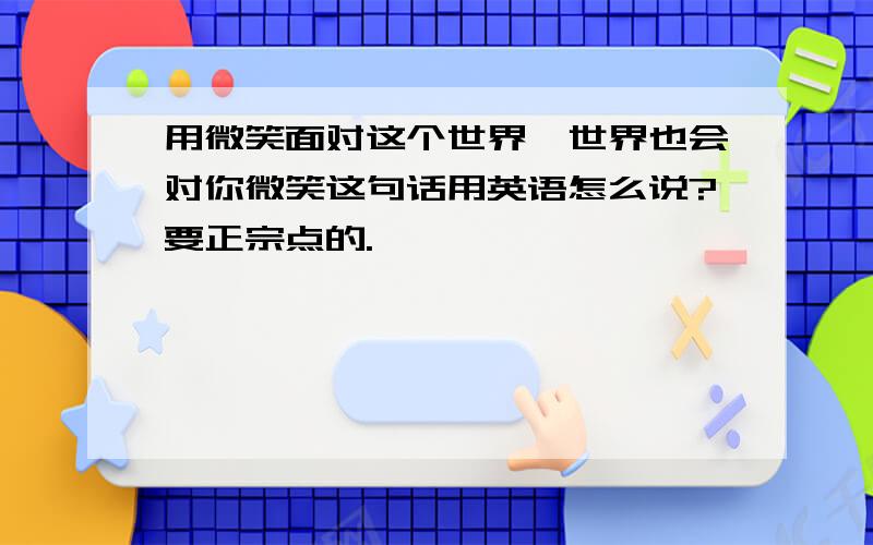 用微笑面对这个世界,世界也会对你微笑这句话用英语怎么说?要正宗点的.