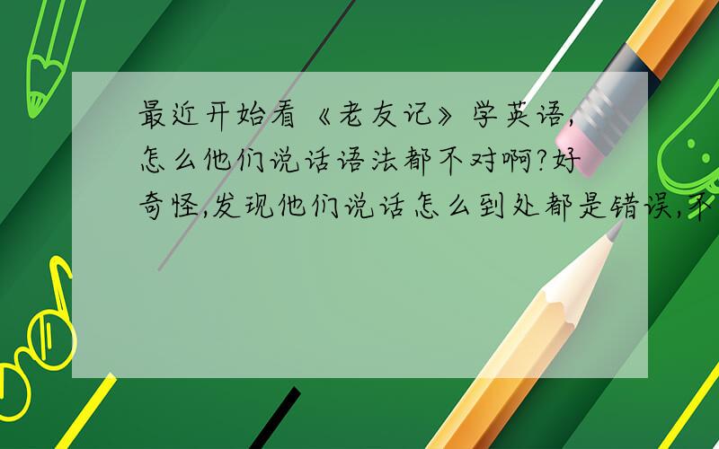 最近开始看《老友记》学英语,怎么他们说话语法都不对啊?好奇怪,发现他们说话怎么到处都是错误,不管是时态,还是语序,这不是他们的母语吗,怎么会有这么多错误呢