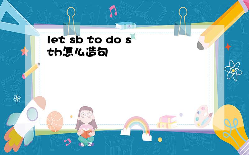 let sb to do sth怎么造句