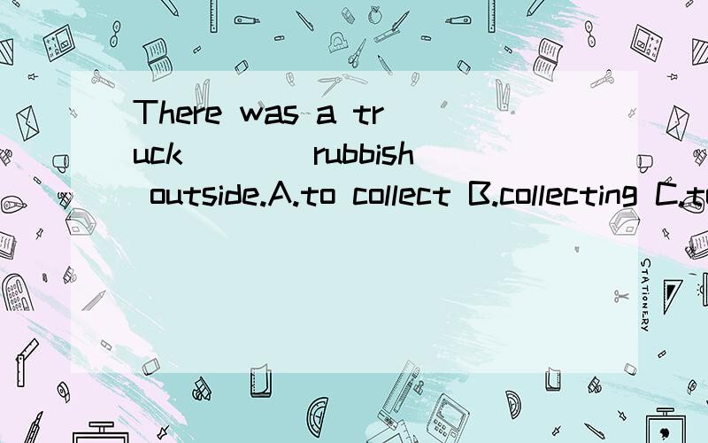 There was a truck____rubbish outside.A.to collect B.collecting C.to be collected D.collect