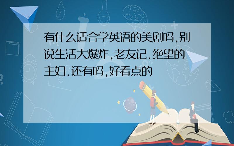 有什么适合学英语的美剧吗,别说生活大爆炸,老友记.绝望的主妇.还有吗,好看点的