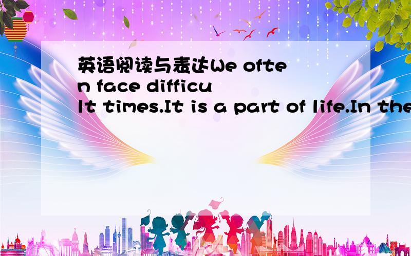 英语阅读与表达We often face difficult times.It is a part of life.In the difficult times,just stopping is not enough,we need to ask for help.     When I have a problem,I never go to a single person for help.In fact,I am lucky enough to have a s