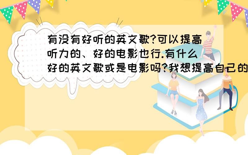 有没有好听的英文歌?可以提高听力的、好的电影也行.有什么好的英文歌或是电影吗?我想提高自己的听力、也想认识下国外的文化、谢谢……