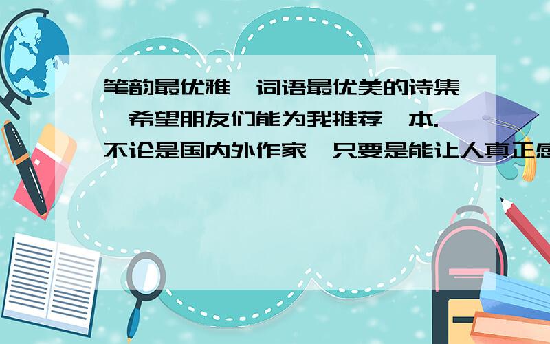 笔韵最优雅,词语最优美的诗集,希望朋友们能为我推荐一本.不论是国内外作家,只要是能让人真正感受到优雅风韵的诗集,都一一为我推荐吧