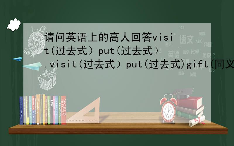 请问英语上的高人回答visit(过去式）put(过去式）.visit(过去式）put(过去式)gift(同义词）begin(同义词）wild(比较级）athletic(比较级）where( 同音词）leave(过去式）sick(同义词）right(同音词）family(