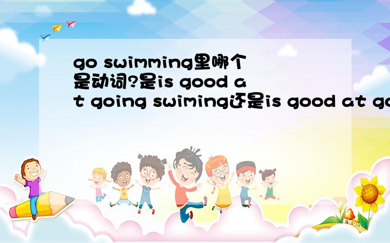 go swimming里哪个是动词?是is good at going swiming还是is good at go swimming?急