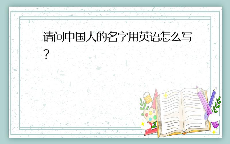 请问中国人的名字用英语怎么写?