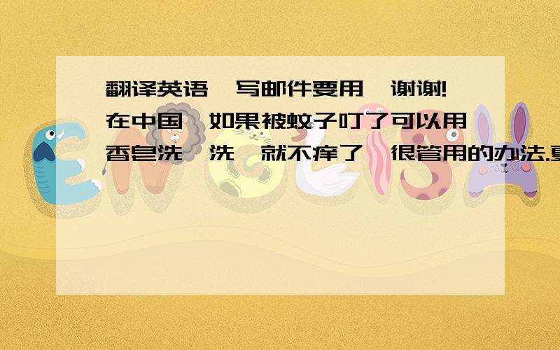 翻译英语,写邮件要用,谢谢!在中国,如果被蚊子叮了可以用香皂洗一洗,就不痒了,很管用的办法.夏天就要来了,我告诉你这个办法,你给你家人和孩子预防一下意思差不多翻译也行,谢谢