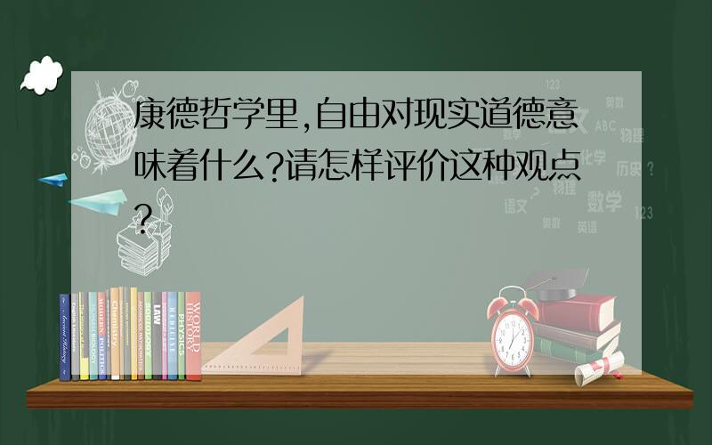 康德哲学里,自由对现实道德意味着什么?请怎样评价这种观点?