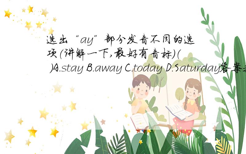 选出“ay”部分发音不同的选项（讲解一下,最好有音标）（ ）A.stay B.away C.today D.Saturday答案我已经知道了,是D.但我想知道为什么,我读了几遍,好像这几个都差不多啊!