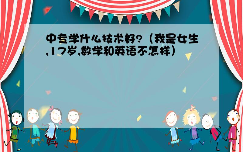 中专学什么技术好?（我是女生,17岁,数学和英语不怎样）