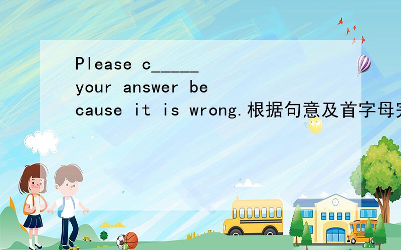 Please c_____ your answer because it is wrong.根据句意及首字母完成单词.