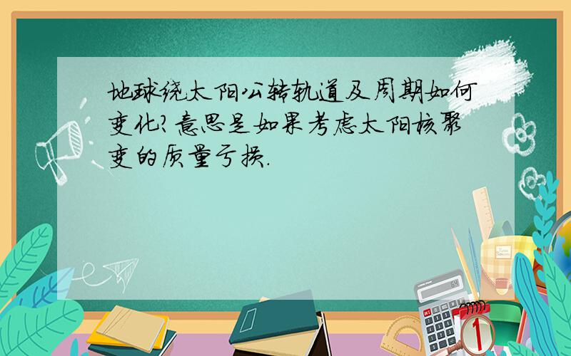 地球绕太阳公转轨道及周期如何变化?意思是如果考虑太阳核聚变的质量亏损.