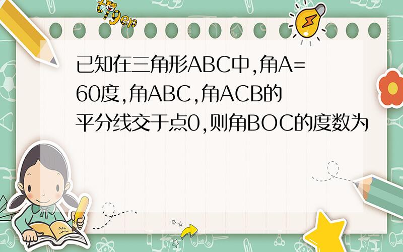 已知在三角形ABC中,角A=60度,角ABC,角ACB的平分线交于点0,则角BOC的度数为