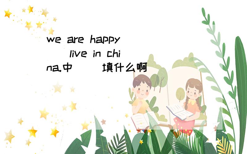 we are happy ( ) live in china.中（ ）填什么啊