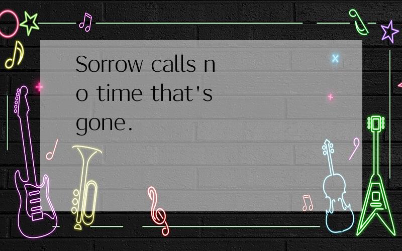 Sorrow calls no time that's gone.