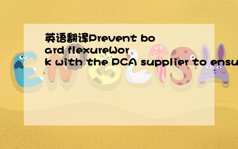 英语翻译Prevent board flexureWork with the PCA supplier to ensure that they are trained to use the necessary reliability tools for ongoing monitoring of the PCA lines for cracked BGA solder joints,i.e dye staining,board handling,strain gage,and P