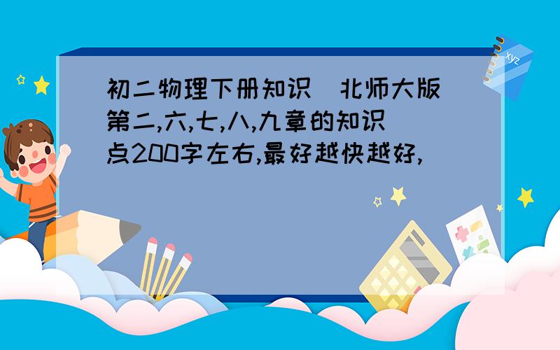 初二物理下册知识(北师大版)第二,六,七,八,九章的知识点200字左右,最好越快越好,